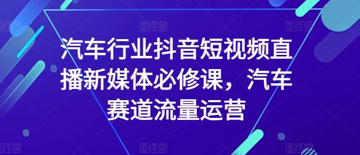 汽车行业抖音短视频直播新媒体必修课，汽车赛道流量运营-网创资源