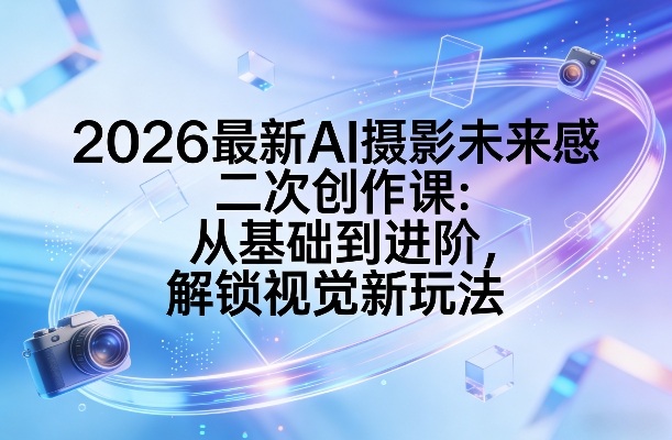 2026最新AI摄影未来感二次创作课：从基础到进阶，解锁视觉新玩法-网创资源