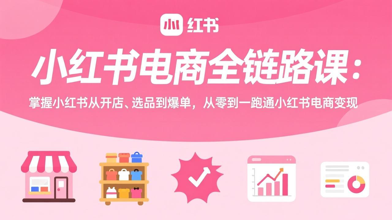 小红书电商全链路课：掌握小红书从开店、选品到爆单，从零到一跑通小红书电商变现-网创资源