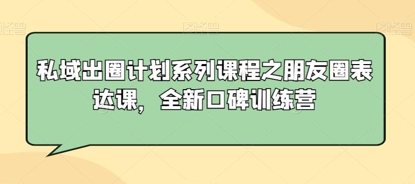 私域出圈计划系列课程之朋友圈表达课，全新口碑训练营-网创资源