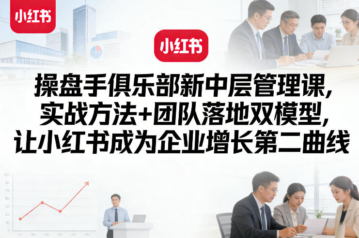 操盘手俱乐部新中层管理课，实战方法+团队落地双模型，让小红书成为企业增长第二曲线-网创资源