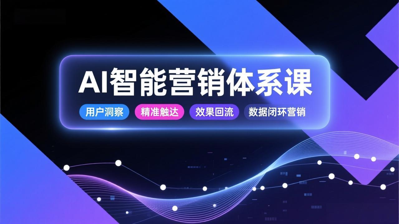 AI智能营销体系课，从用户洞察、精准触达到效果回流的数据闭环营销，提升整体营销效率与转化率-网创资源