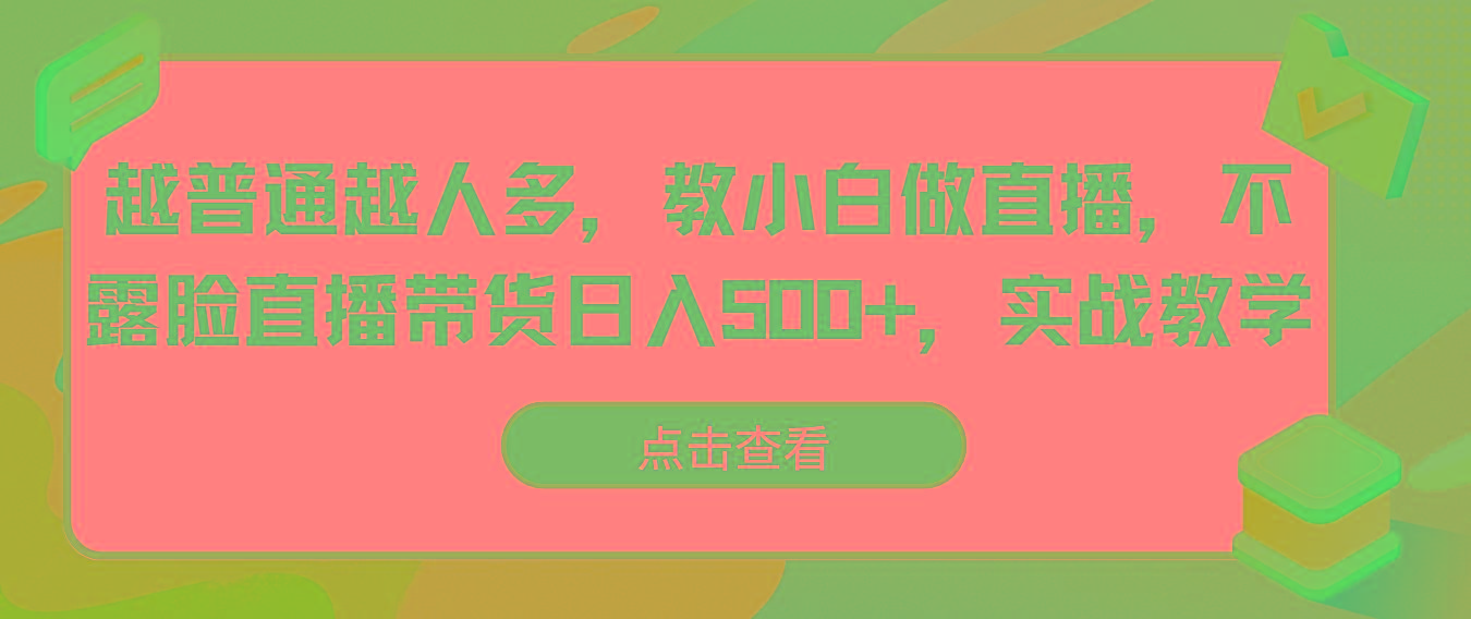 越普通越人多，教小白做直播，不露脸直播带货日入500+，实战教学-网创资源
