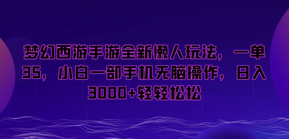 梦幻西游手游全新懒人玩法，一单35，小白一部手机无脑操作，日入3000+轻轻松松【揭秘】-网创资源