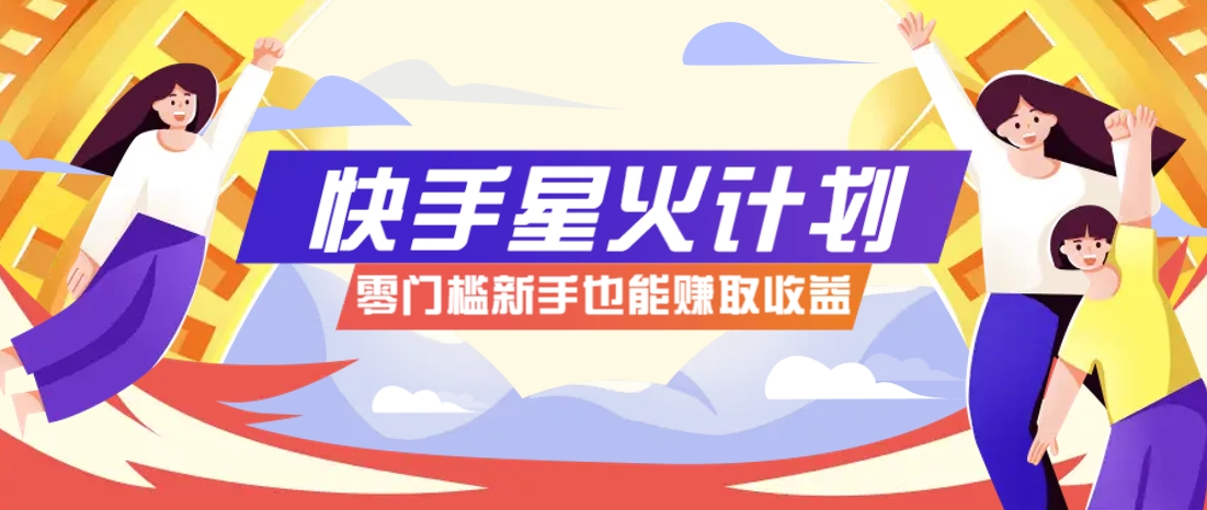 快手星火计划，零门槛、零粉丝也能参与，而且收益可观，一条视频爆赚7000+！-网创资源