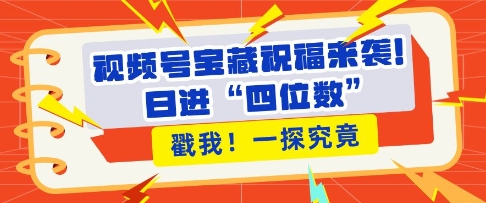 视频号宝藏祝福来袭，粉丝无忧扩张，带货效能翻倍，日进“四位数” 近在咫尺-网创资源