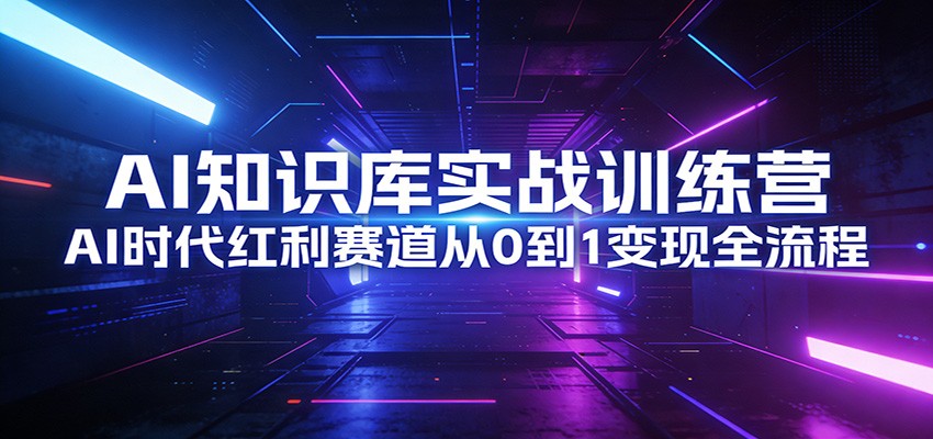 AI知识库实战训练营：AI时代红利赛道从0到1变现全流程-网创资源