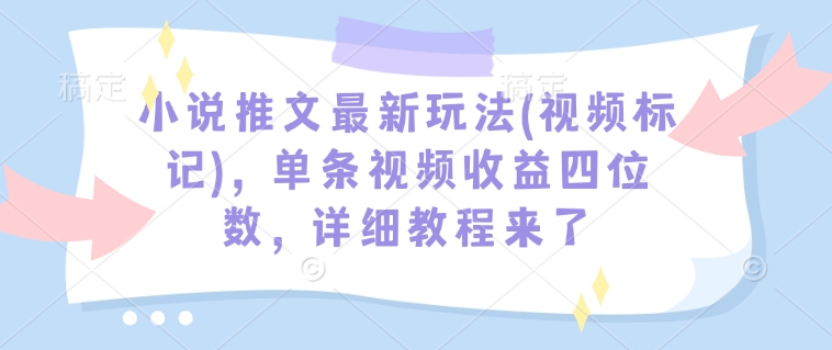 小说推文最新玩法(视频标记)，单条视频收益四位数，详细教程来了-网创资源