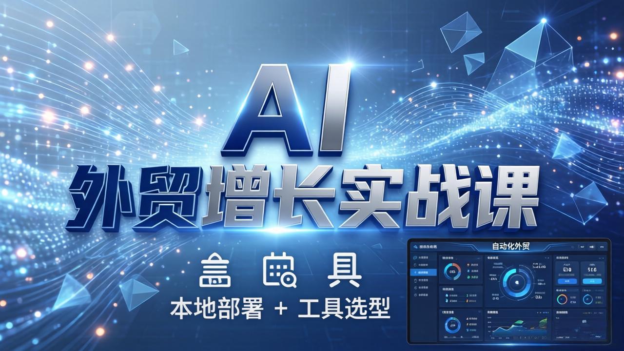 AI 外贸增长实战课：本地部署 + 工具选型，一站式搭建可落地自动化外贸系统-网创资源
