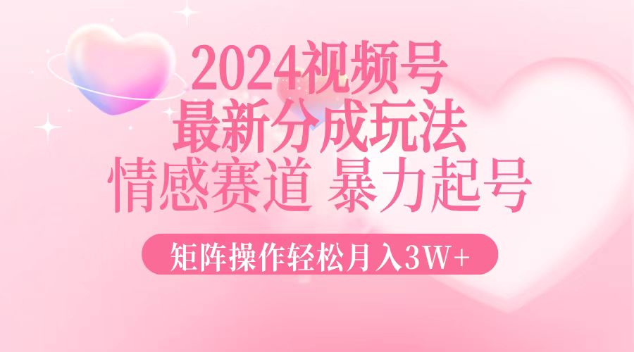 2024最新视频号分成玩法，情感赛道，暴力起号，矩阵操作轻松月入3W+-网创资源