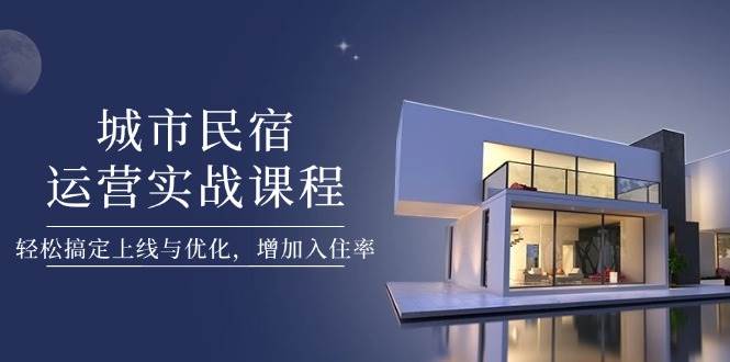 城市民宿运营实战课程，轻松搞定上线与优化，增加入住率-网创资源