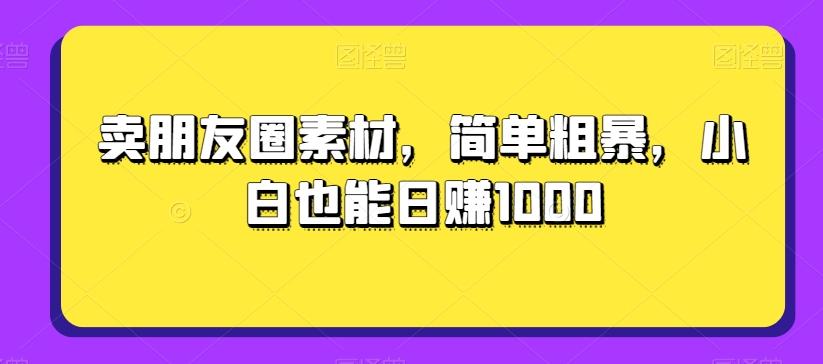 卖朋友圈素材，简单粗暴，小白也能日赚1000-网创资源