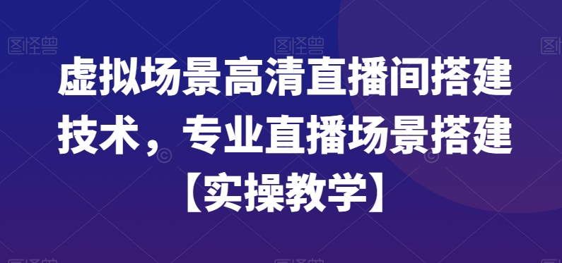 虚拟场景高清直播间搭建技术，专业直播场景搭建【实操教学】-网创资源