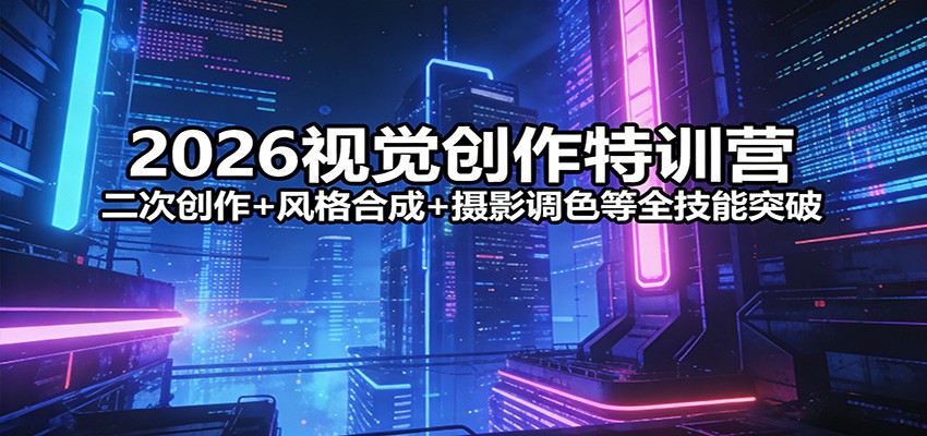 2026视觉创作特训营：二次创作+风格合成+摄影调色等全技能突破-网创资源