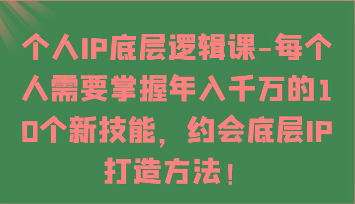 个人IP底层逻辑-掌握年入千万的10个新技能，约会底层IP的打造方法！-网创资源