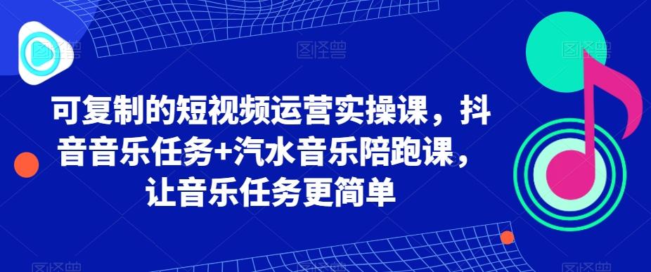可复制的短视频运营实操课，抖音音乐任务+汽水音乐陪跑课，让音乐任务更简单-网创资源