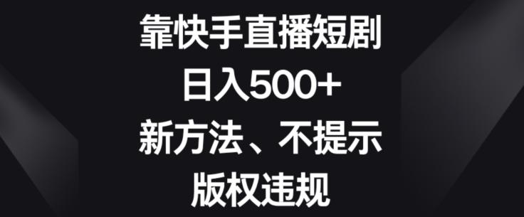靠快手直播短剧，日入500+，新方法、不提示版权违规-网创资源