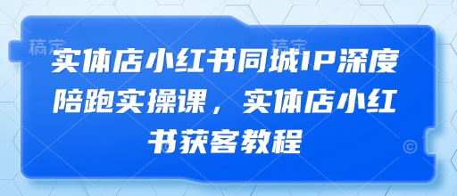 实体店小红书同城IP深度陪跑实操课，实体店小红书获客教程-网创资源
