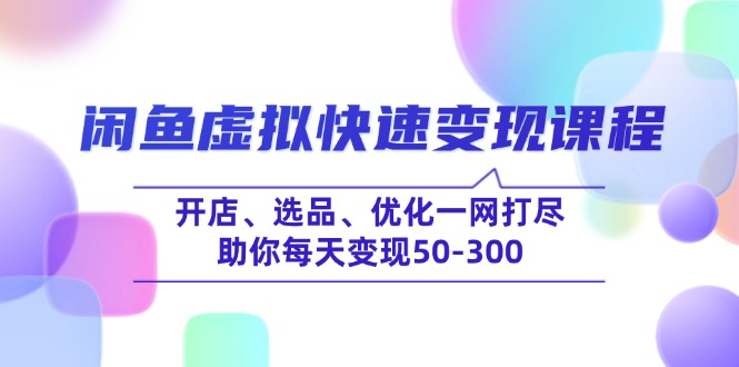 闲鱼虚拟快速变现课程，开店、选品、优化一网打尽，助你每天变现50-300-网创资源