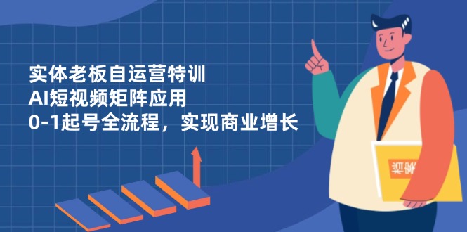 实体老板自运营特训，AI短视频矩阵应用，0-1起号全流程，实现商业增长-网创资源