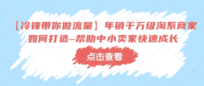 【冷锋带你做流量】年销千万级淘系商家如何打造–帮助中小卖家快速成长-网创资源