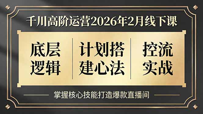千川高阶运营2026年2月线下课，底层逻辑、计划搭建心法、控流实战，掌握核心技能打造爆款直播间-网创资源