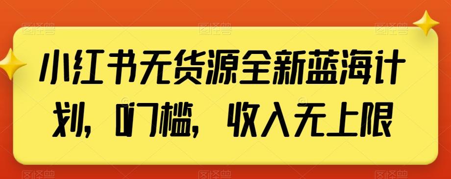 小红书无货源全新蓝海计划，0门槛，收入无上限【揭秘】-网创资源