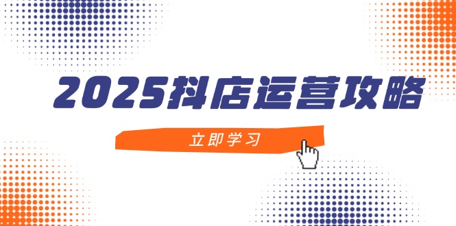 2025抖店运营攻略，掌握抖店技巧，打造月销百万，新手入门到精通-网创资源