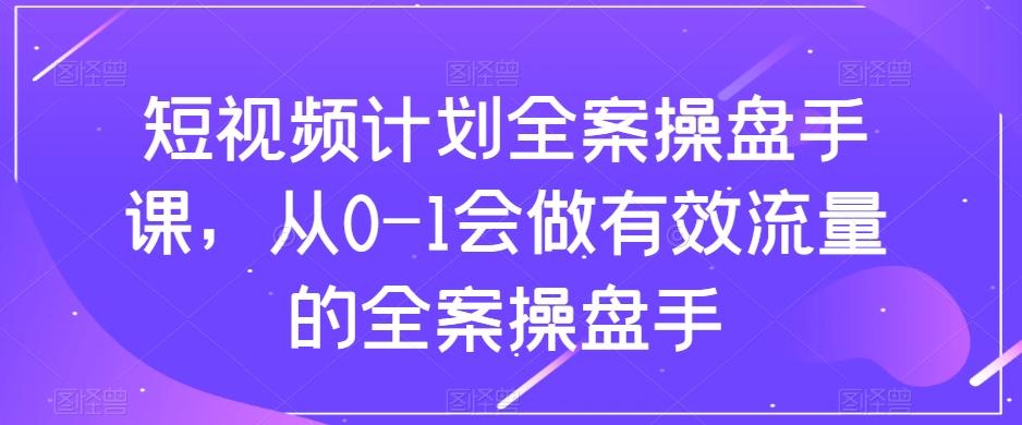 短视频计划全案操盘手课，从0-1会做有效流量的全案操盘手-网创资源