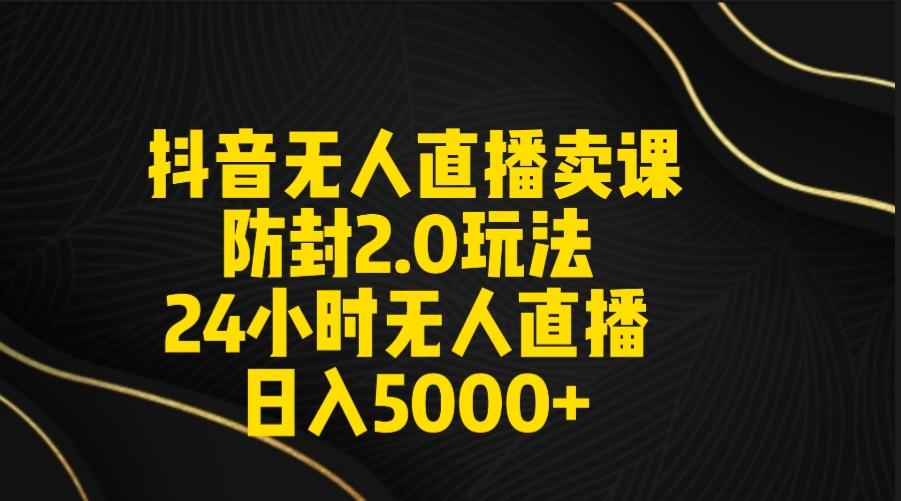 抖音无人直播卖课防封2.0玩法 打造日不落直播间 日入5000+附直播素材+音频-网创资源