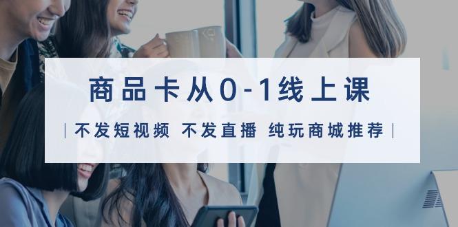 (9834期)商品卡从0-1线上课(不发短视频 不发直播 纯玩商城推荐)32节课-网创资源