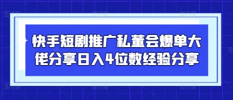 快手短剧推广私董会爆单大佬分享日入4位数经验分享-网创资源