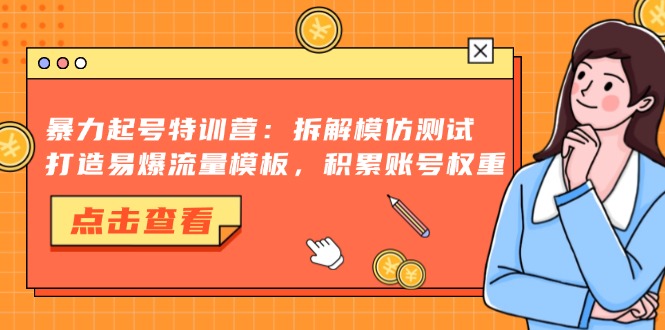 暴力起号特训营：拆解模仿测试，打造易爆流量模板，积累账号权重-网创资源