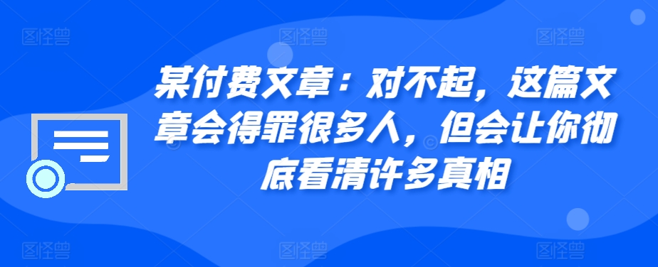某付费文章：对不起，这篇文章会得罪很多人，但会让你彻底看清许多真相-网创资源