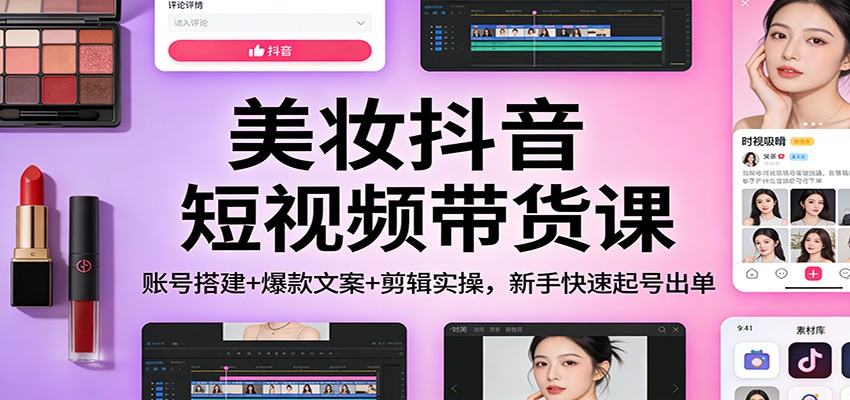 美妆抖音短视频带货课：账号搭建+爆款文案+剪辑实操，新手快速起号出单-网创资源