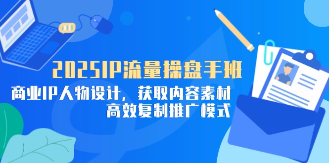 2025IP流量操盘手班，商业IP人物设计，获取内容素材，高效复制推广模式-网创资源