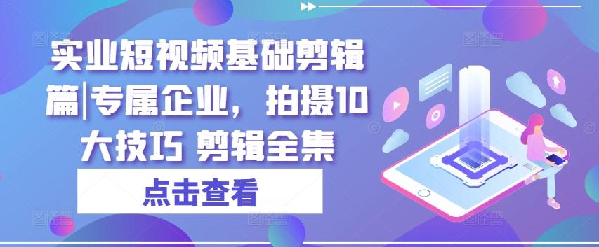 实业短视频基础剪辑篇|专属企业，拍摄10大技巧 剪辑全集-网创资源