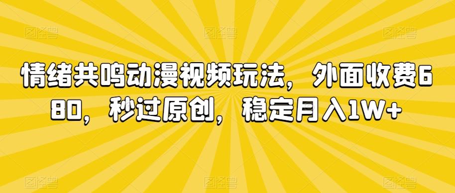 情绪共鸣动漫视频玩法，外面收费680，秒过原创，稳定月入1W+【揭秘】-网创资源