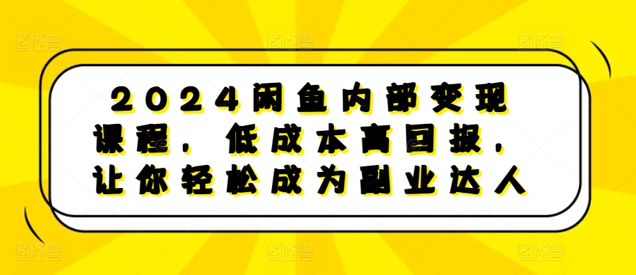 2024闲鱼内部变现课程，低成本高回报，让你轻松成为副业达人-网创资源