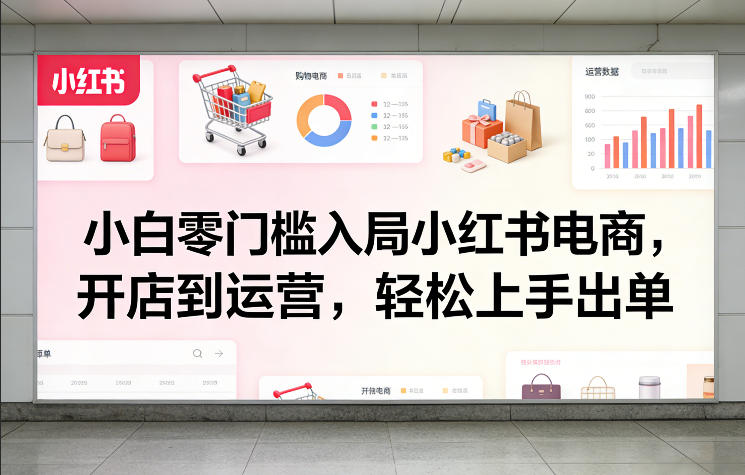 小白零门槛入局小红书电商，开店到运营，轻松上手出单-网创资源