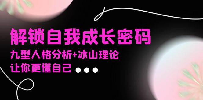 某社群课程，解锁自我成长密码，九型人格分析+冰山理论，让你更懂自己-网创资源