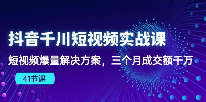抖音千川短视频实战课：短视频爆量解决方案，三个月成交额千万(41节课-网创资源