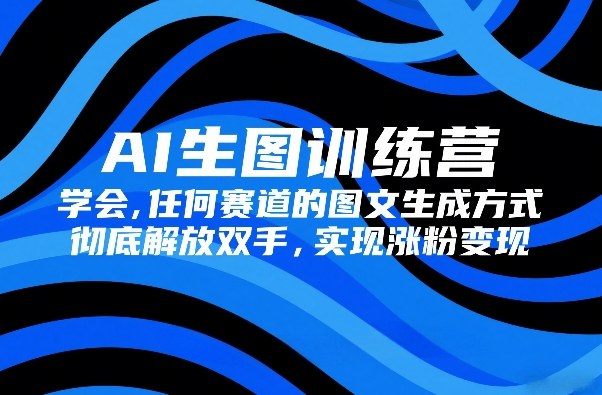 AI生图训练营，学会任何赛道的图文生成方式，彻底解放双手，实现涨粉变现-网创资源