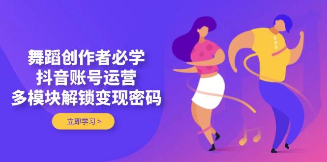 舞蹈创作者必学，抖音账号运营，多模块解锁变现密码-网创资源