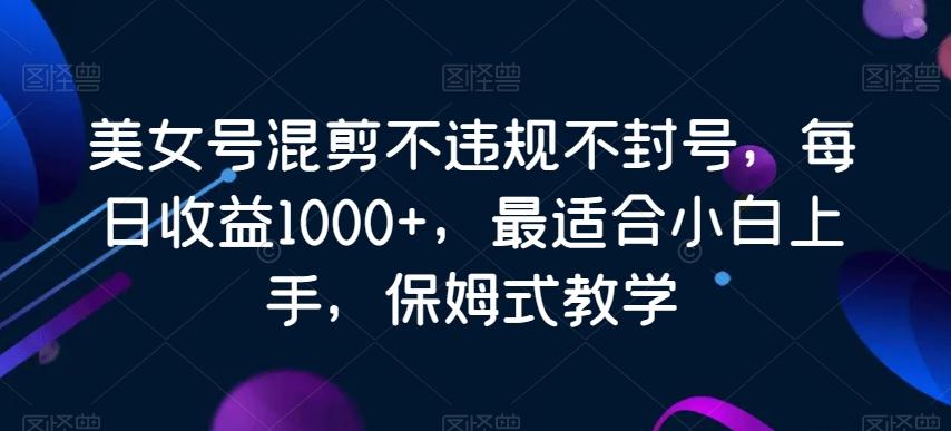 美女号混剪不违规不封号，每日收益1000+，最适合小白上手，保姆式教学-网创资源