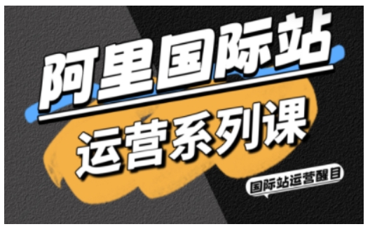 阿里国际站运营系列课，涵盖精准引流、直通车与全站推实战SOP，搭配AI效率工具包与高阶增长玩法(更新)-网创资源