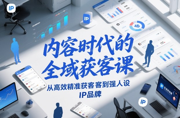 内容时代的全域获客课，从高效精准获客到强人设IP品牌-网创资源