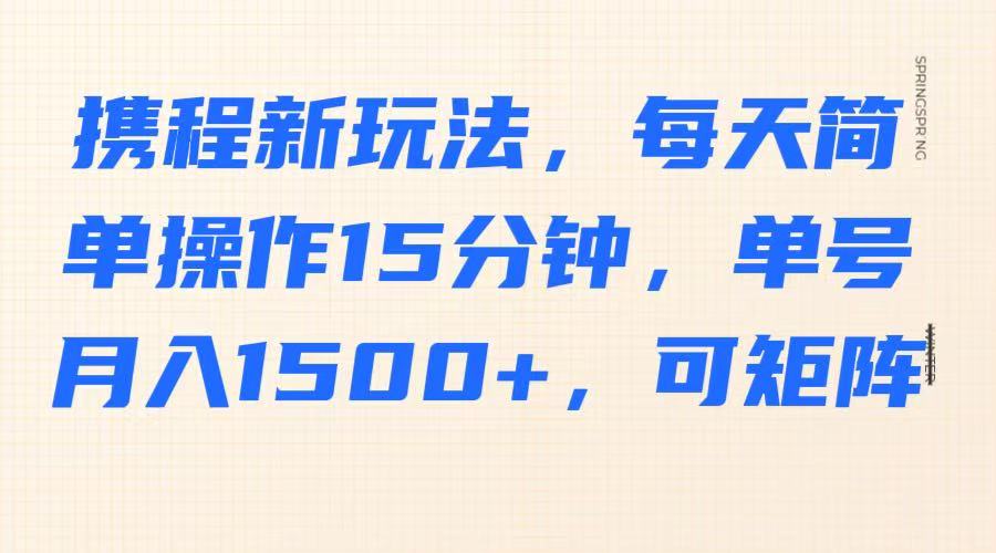 携程新玩法，每天简单操作15分钟，单号月入1500+，可矩阵-网创资源