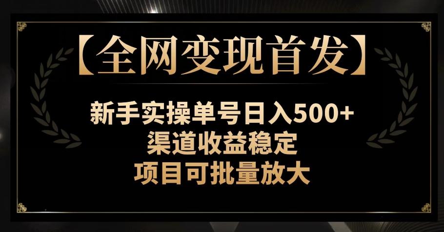 【全网变现首发】新手实操单号日入500+，渠道收益稳定，项目可批量放大【揭秘】-网创资源
