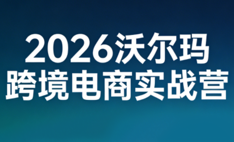 2026沃尔玛跨境电商实战营-网创资源